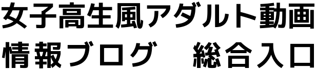 女子高生風アダルト動画情報ブログ 総合入口